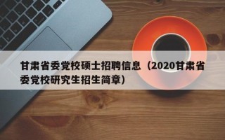 甘肃省委党校硕士招聘信息（2020甘肃省委党校研究生招生简章）