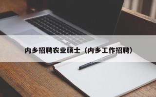 内乡招聘农业硕士（内乡工作招聘）