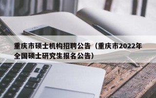 重庆市硕士机构招聘公告（重庆市2022年全国硕士研究生报名公告）