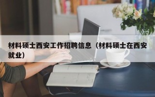 材料硕士西安工作招聘信息（材料硕士在西安就业）