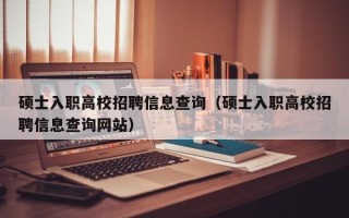 硕士入职高校招聘信息查询（硕士入职高校招聘信息查询网站）