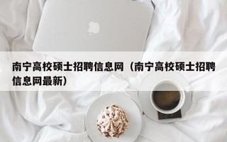 南宁高校硕士招聘信息网（南宁高校硕士招聘信息网最新）
