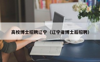 高校博士招聘辽宁（辽宁省博士后招聘）