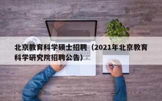 北京教育科学硕士招聘（2021年北京教育科学研究院招聘公告）
