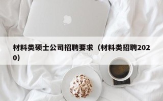 材料类硕士公司招聘要求（材料类招聘2020）