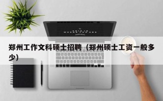 郑州工作文科硕士招聘（郑州硕士工资一般多少）