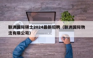 联洲国际硕士2024最新招聘（联洲国际物流有限公司）