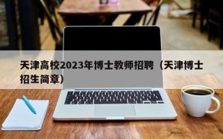 天津高校2023年博士教师招聘（天津博士招生简章）
