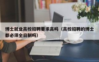 博士就业高校招聘要求高吗（高校招聘的博士都必须全日制吗）