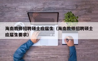 海南教师招聘硕士应届生（海南教师招聘硕士应届生要求）