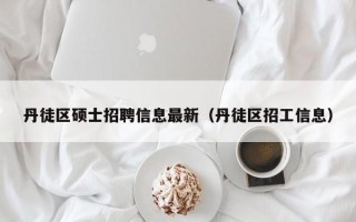 丹徒区硕士招聘信息最新（丹徒区招工信息）