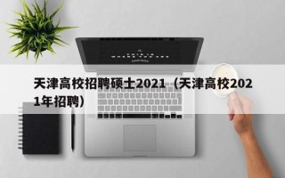 天津高校招聘硕士2021（天津高校2021年招聘）