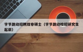 字节跳动招聘双非硕士（字节跳动校招研究生起薪）