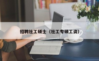 招聘社工硕士（社工专硕工资）