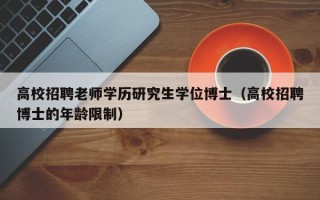 高校招聘老师学历研究生学位博士（高校招聘博士的年龄限制）