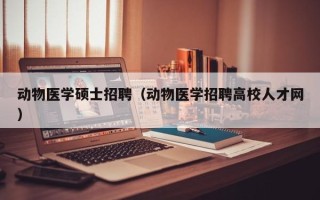 动物医学硕士招聘（动物医学招聘高校人才网）