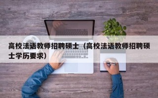高校法语教师招聘硕士（高校法语教师招聘硕士学历要求）