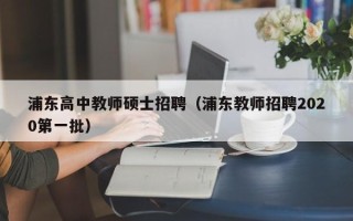 浦东高中教师硕士招聘（浦东教师招聘2020第一批）