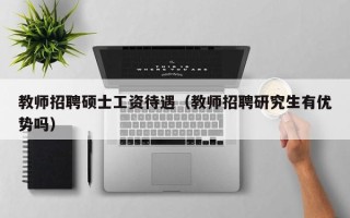 教师招聘硕士工资待遇（教师招聘研究生有优势吗）