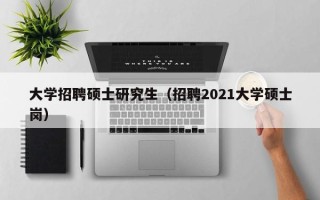 大学招聘硕士研究生（招聘2021大学硕士岗）