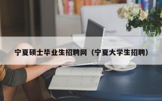 宁夏硕士毕业生招聘网（宁夏大学生招聘）