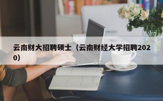 云南财大招聘硕士（云南财经大学招聘2020）
