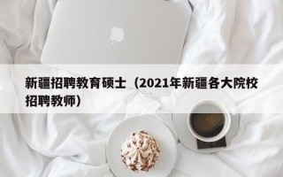 新疆招聘教育硕士（2021年新疆各大院校招聘教师）