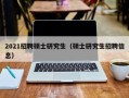 2021招聘硕士研究生（硕士研究生招聘信息）