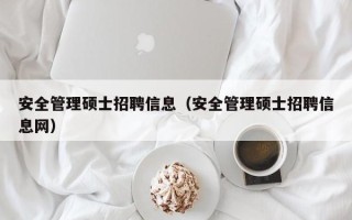 安全管理硕士招聘信息（安全管理硕士招聘信息网）