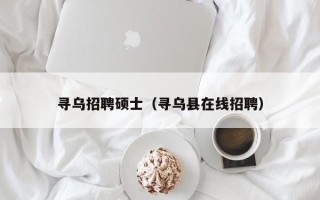 寻乌招聘硕士（寻乌县在线招聘）