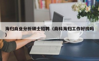 海归商业分析硕士招聘（商科海归工作好找吗）