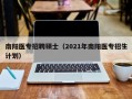 南阳医专招聘硕士（2021年南阳医专招生计划）