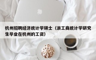 杭州招聘经济统计学硕士（浙工商统计学研究生毕业在杭州的工资）
