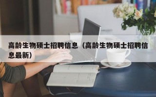 高龄生物硕士招聘信息（高龄生物硕士招聘信息最新）