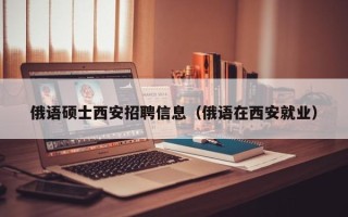 俄语硕士西安招聘信息（俄语在西安就业）