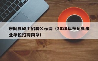 东阿县硕士招聘公示网（2020年东阿县事业单位招聘简章）