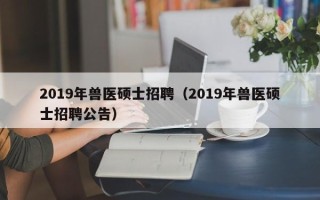 2019年兽医硕士招聘（2019年兽医硕士招聘公告）
