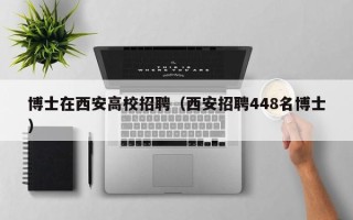 博士在西安高校招聘（西安招聘448名博士）