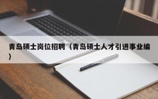 青岛硕士岗位招聘（青岛硕士人才引进事业编）