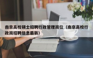 南京高校硕士招聘行政管理岗位（南京高校行政岗招聘信息最新）
