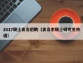 2017硕士青岛招聘（青岛市硕士研究生待遇）