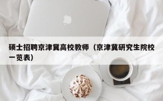 硕士招聘京津冀高校教师（京津冀研究生院校一览表）