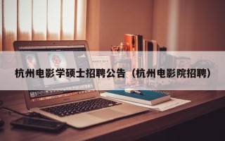 杭州电影学硕士招聘公告（杭州电影院招聘）