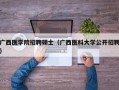 广西医学院招聘硕士（广西医科大学公开招聘）