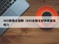985男硕士招聘（985女硕士好找男朋友吗?）