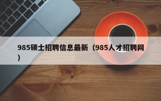 985硕士招聘信息最新（985人才招聘网）