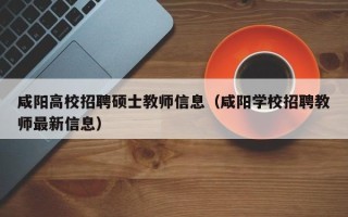 咸阳高校招聘硕士教师信息（咸阳学校招聘教师最新信息）