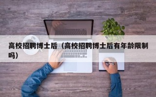 高校招聘博士后（高校招聘博士后有年龄限制吗）