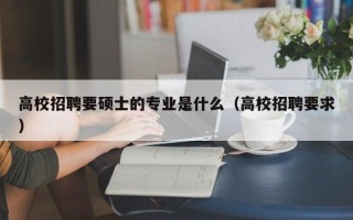 高校招聘要硕士的专业是什么（高校招聘要求）