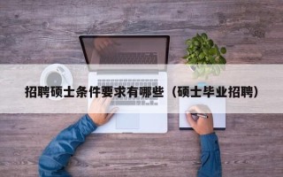 招聘硕士条件要求有哪些（硕士毕业招聘）